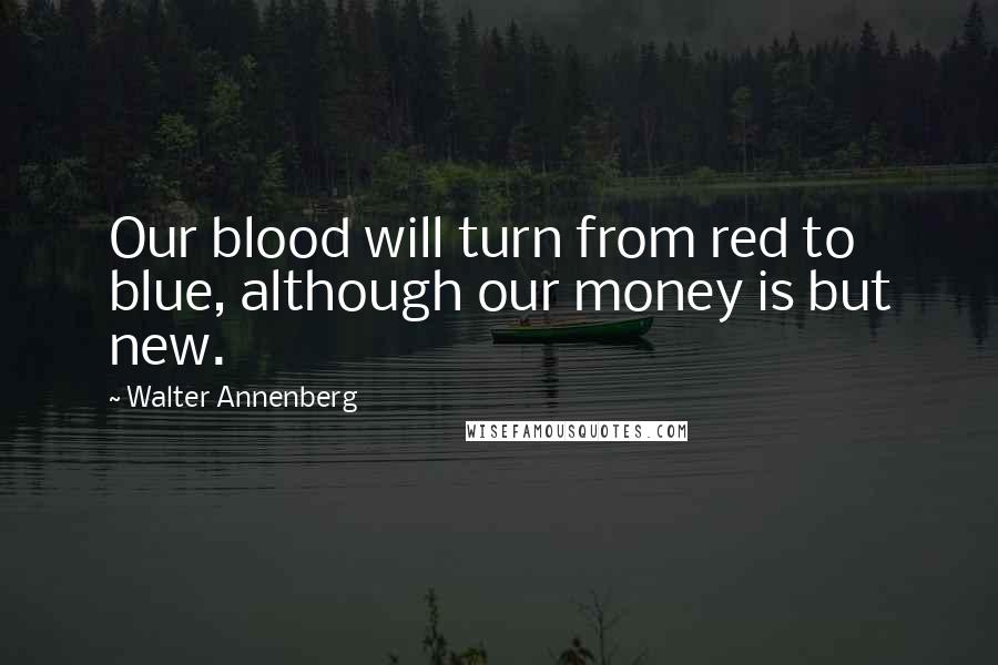 Walter Annenberg Quotes: Our blood will turn from red to blue, although our money is but new.