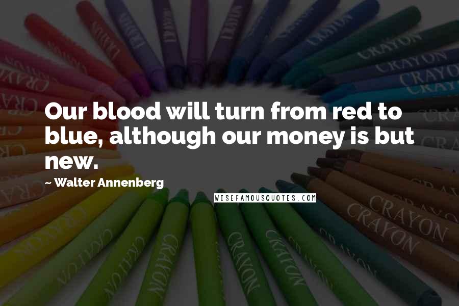 Walter Annenberg Quotes: Our blood will turn from red to blue, although our money is but new.