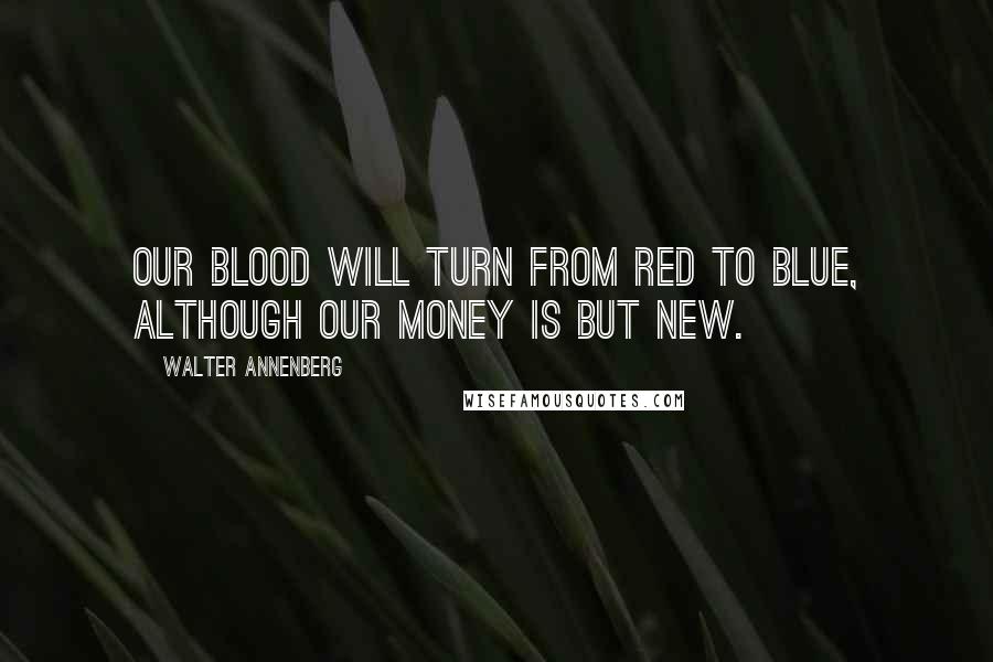 Walter Annenberg Quotes: Our blood will turn from red to blue, although our money is but new.