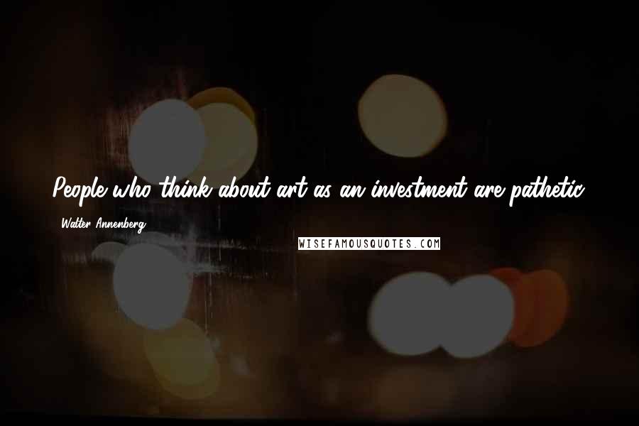 Walter Annenberg Quotes: People who think about art as an investment are pathetic.