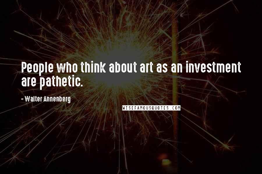 Walter Annenberg Quotes: People who think about art as an investment are pathetic.