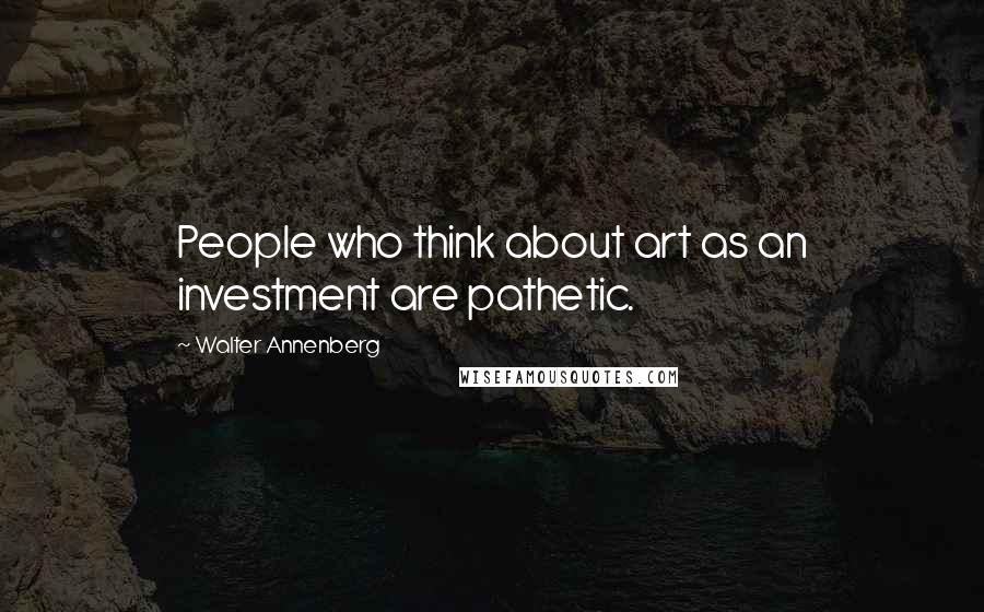 Walter Annenberg Quotes: People who think about art as an investment are pathetic.