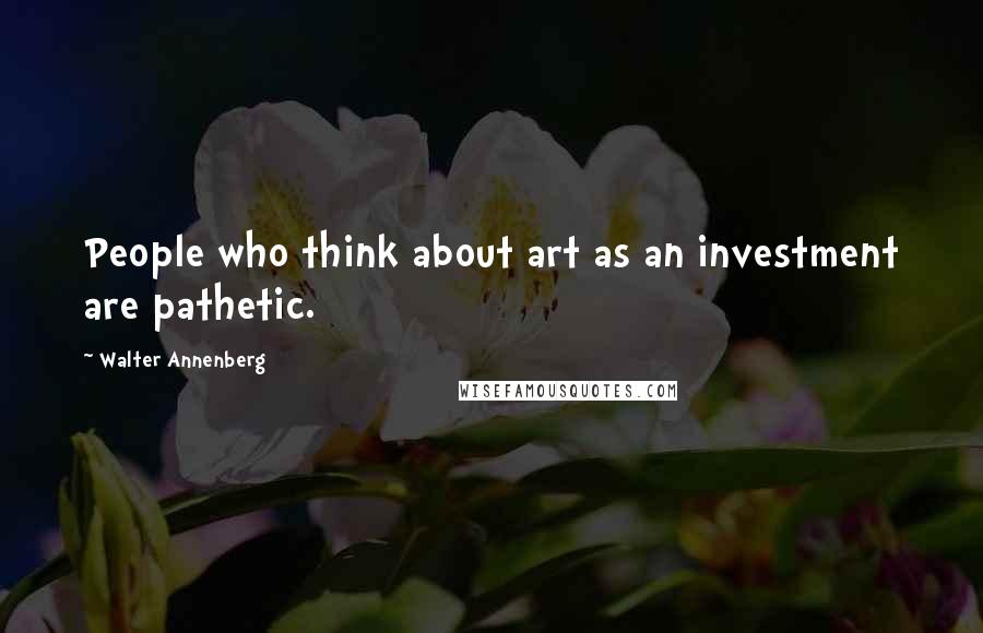 Walter Annenberg Quotes: People who think about art as an investment are pathetic.