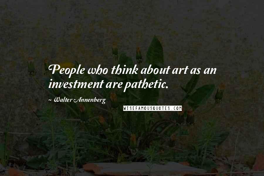 Walter Annenberg Quotes: People who think about art as an investment are pathetic.