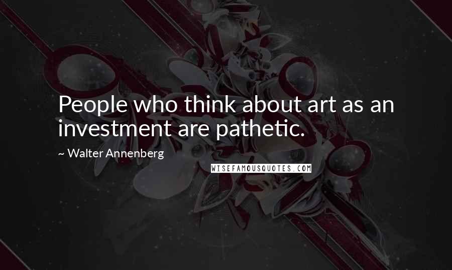 Walter Annenberg Quotes: People who think about art as an investment are pathetic.
