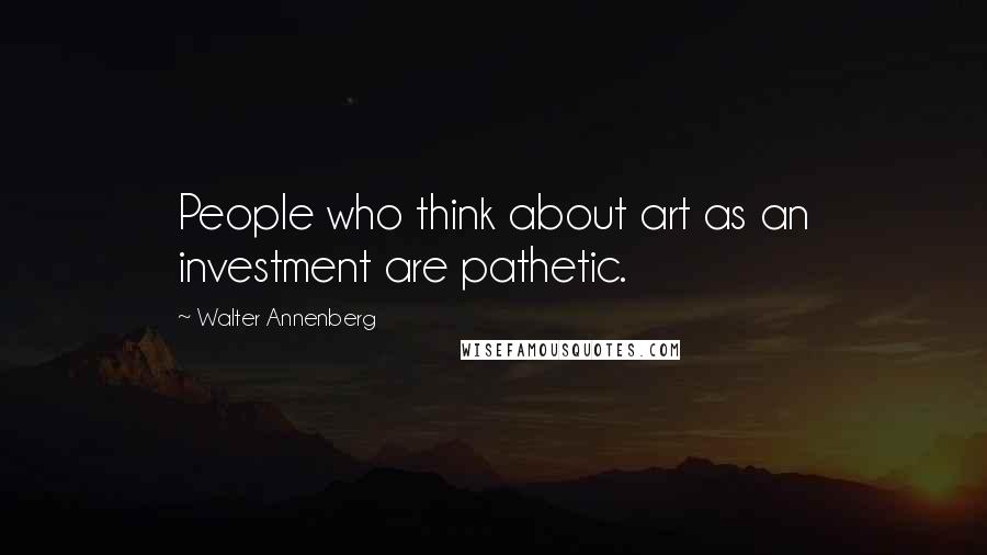 Walter Annenberg Quotes: People who think about art as an investment are pathetic.