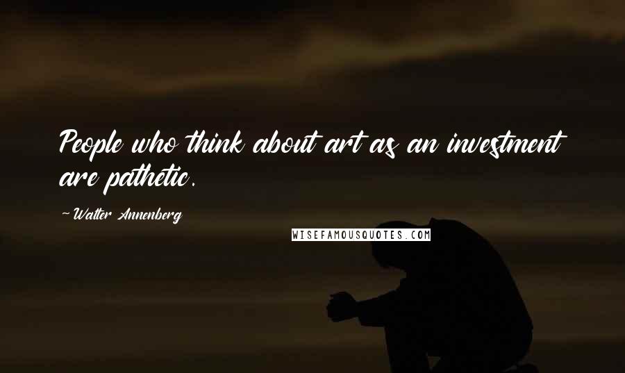 Walter Annenberg Quotes: People who think about art as an investment are pathetic.