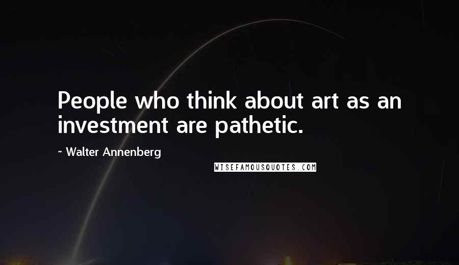 Walter Annenberg Quotes: People who think about art as an investment are pathetic.