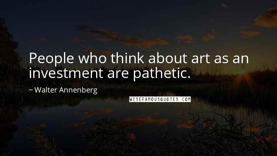 Walter Annenberg Quotes: People who think about art as an investment are pathetic.
