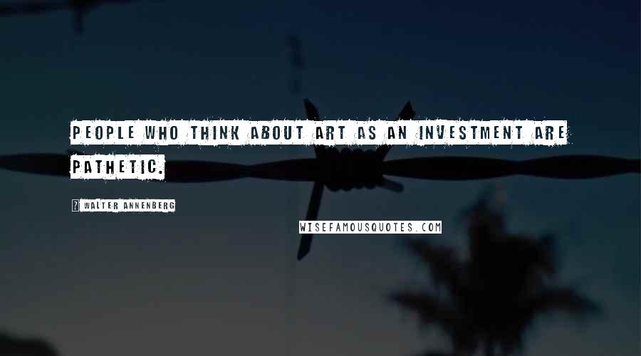 Walter Annenberg Quotes: People who think about art as an investment are pathetic.