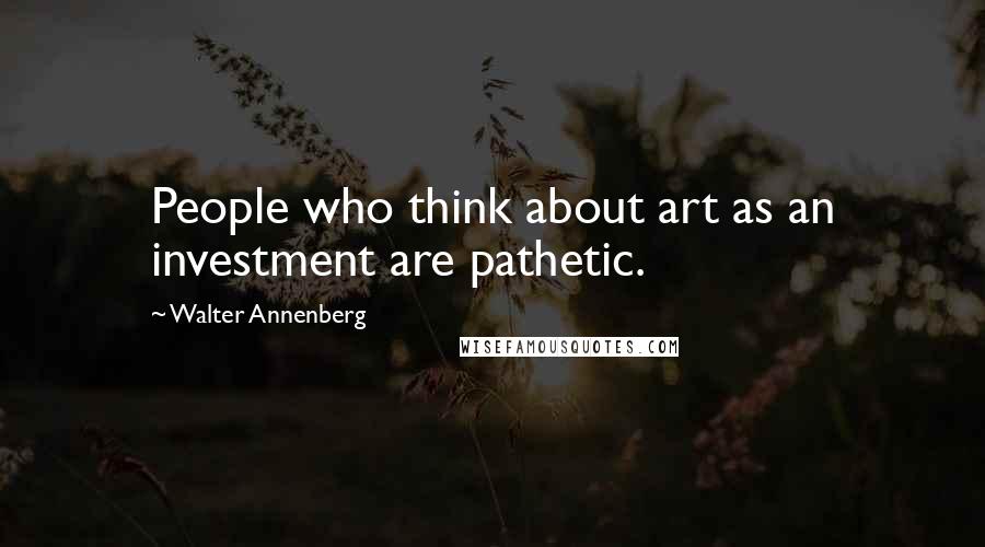Walter Annenberg Quotes: People who think about art as an investment are pathetic.