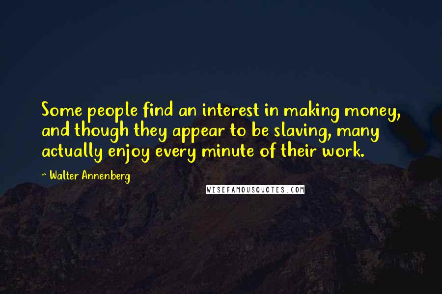 Walter Annenberg Quotes: Some people find an interest in making money, and though they appear to be slaving, many actually enjoy every minute of their work.