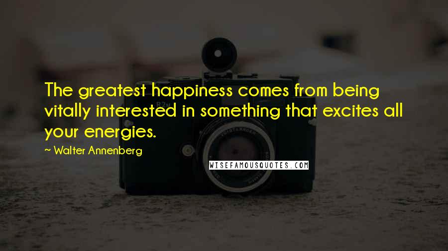 Walter Annenberg Quotes: The greatest happiness comes from being vitally interested in something that excites all your energies.