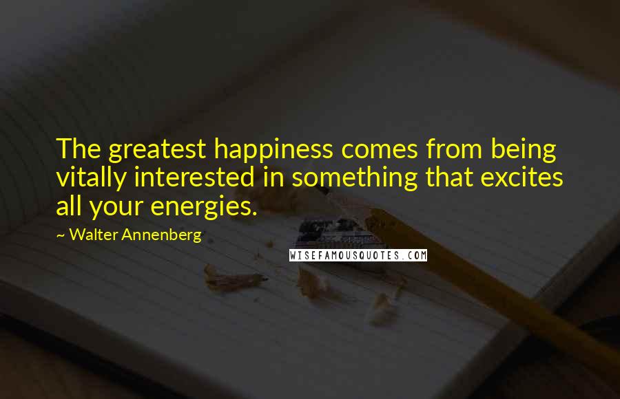 Walter Annenberg Quotes: The greatest happiness comes from being vitally interested in something that excites all your energies.