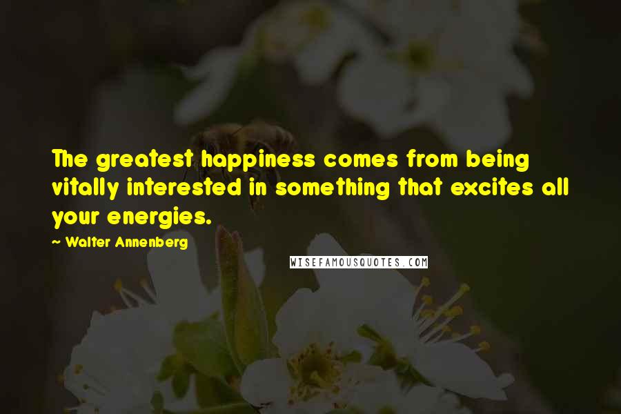 Walter Annenberg Quotes: The greatest happiness comes from being vitally interested in something that excites all your energies.