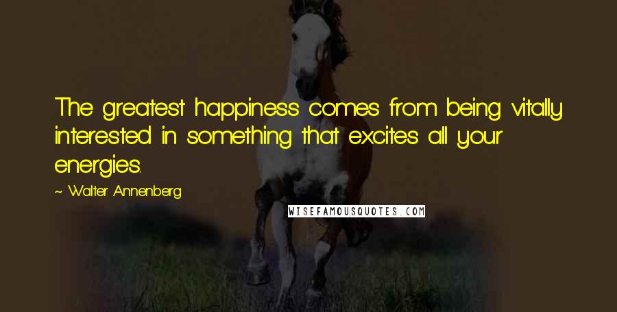 Walter Annenberg Quotes: The greatest happiness comes from being vitally interested in something that excites all your energies.