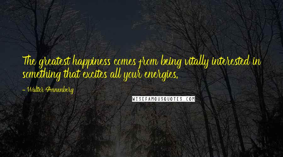 Walter Annenberg Quotes: The greatest happiness comes from being vitally interested in something that excites all your energies.
