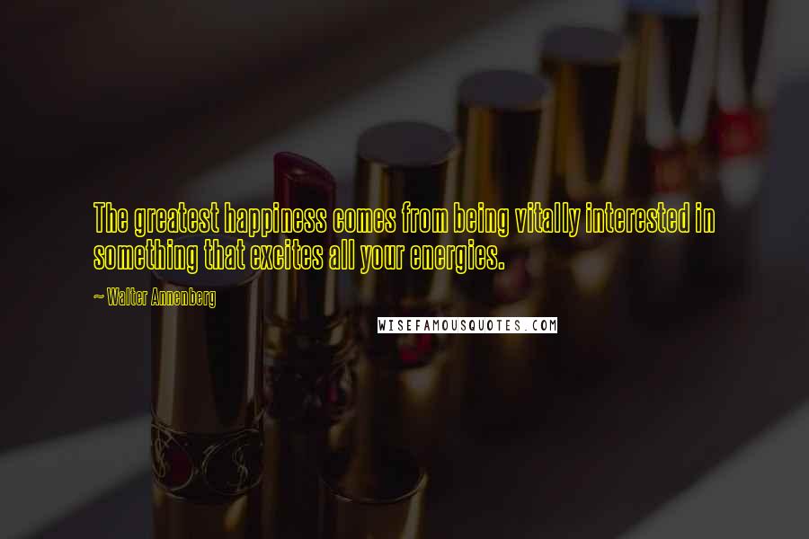 Walter Annenberg Quotes: The greatest happiness comes from being vitally interested in something that excites all your energies.