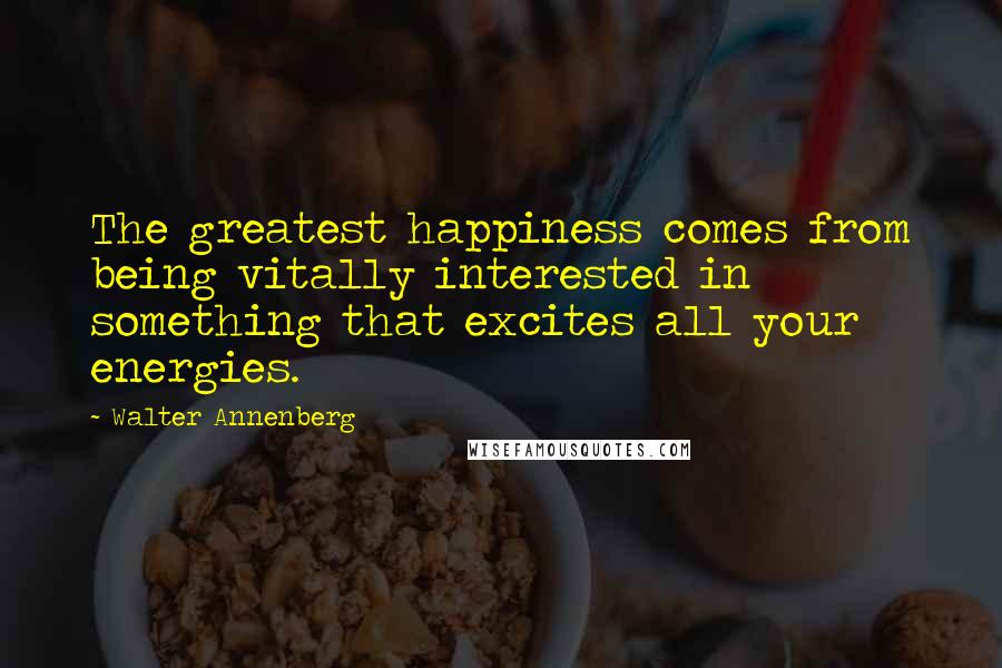 Walter Annenberg Quotes: The greatest happiness comes from being vitally interested in something that excites all your energies.