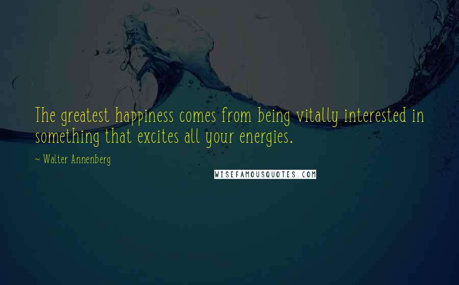 Walter Annenberg Quotes: The greatest happiness comes from being vitally interested in something that excites all your energies.