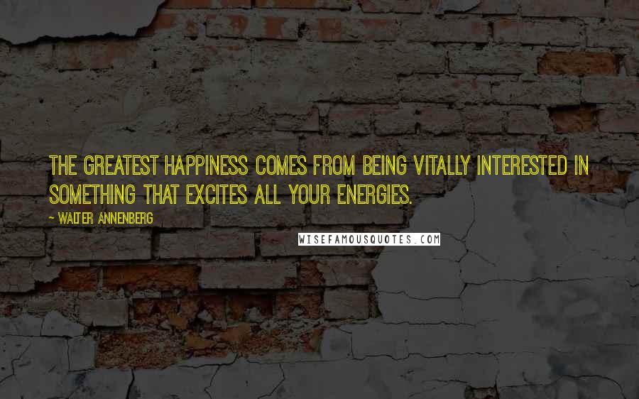 Walter Annenberg Quotes: The greatest happiness comes from being vitally interested in something that excites all your energies.