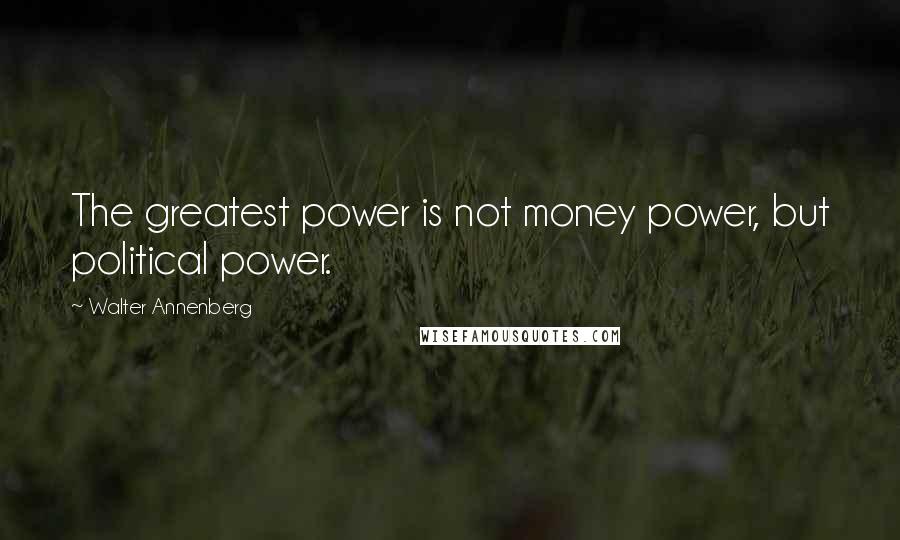 Walter Annenberg Quotes: The greatest power is not money power, but political power.