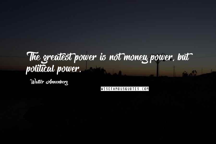 Walter Annenberg Quotes: The greatest power is not money power, but political power.