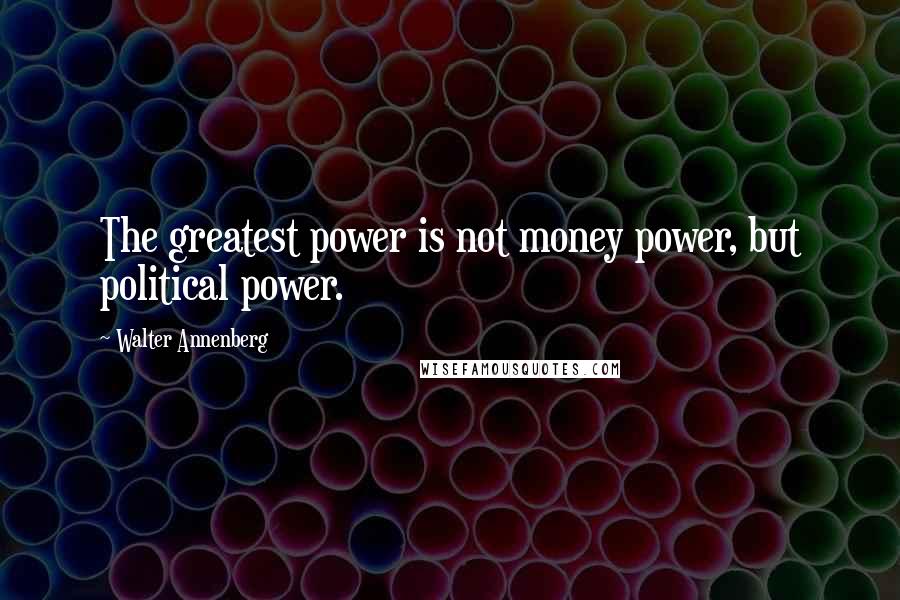 Walter Annenberg Quotes: The greatest power is not money power, but political power.