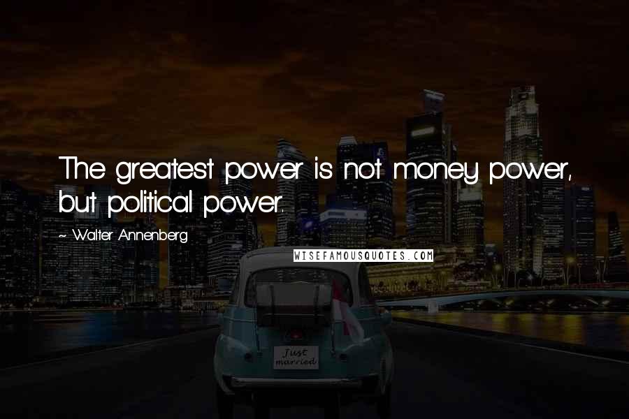 Walter Annenberg Quotes: The greatest power is not money power, but political power.