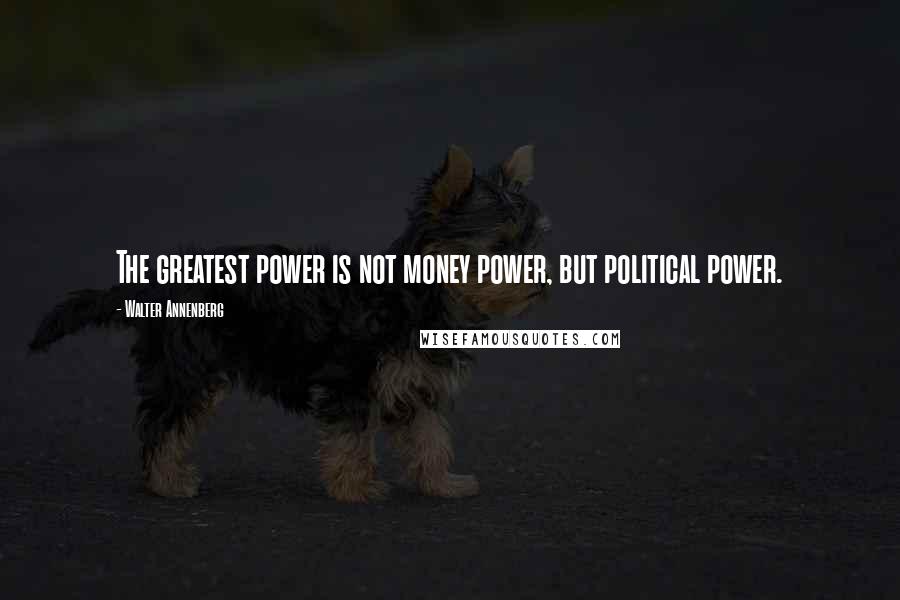 Walter Annenberg Quotes: The greatest power is not money power, but political power.