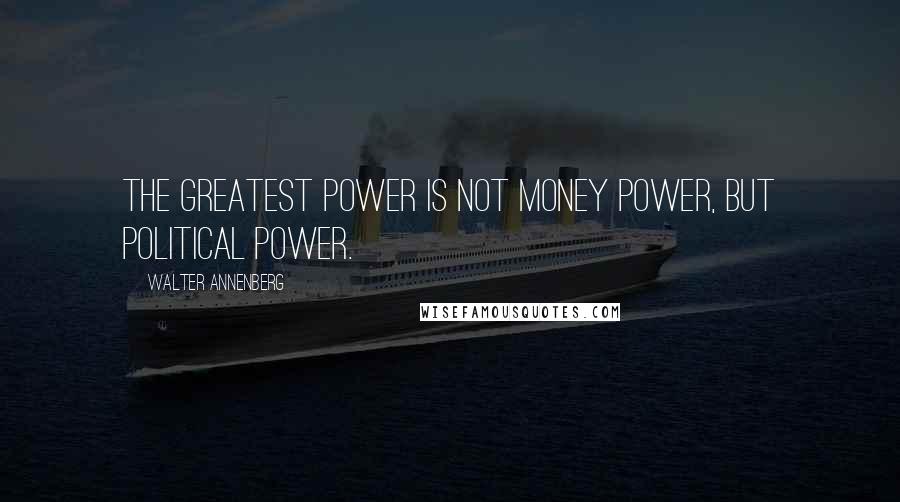 Walter Annenberg Quotes: The greatest power is not money power, but political power.