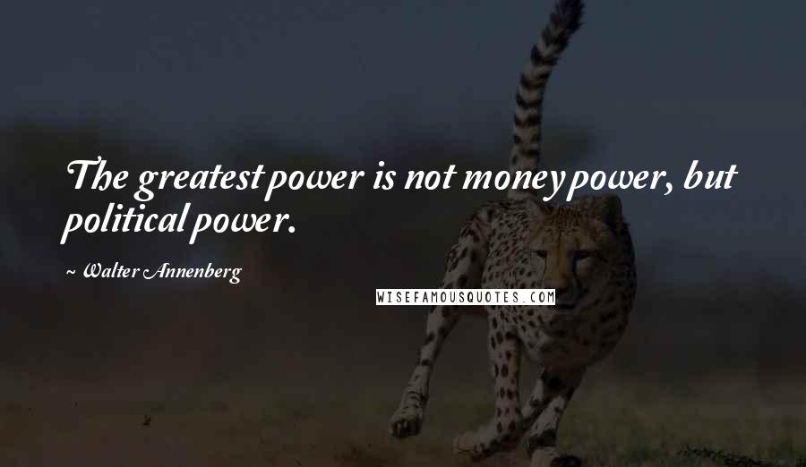 Walter Annenberg Quotes: The greatest power is not money power, but political power.