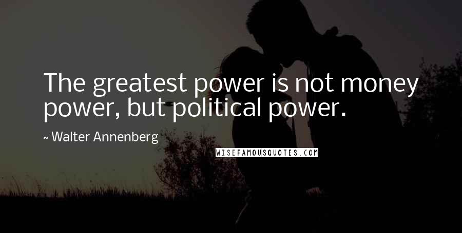 Walter Annenberg Quotes: The greatest power is not money power, but political power.