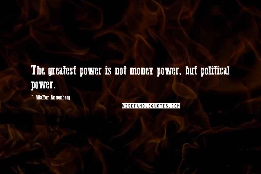 Walter Annenberg Quotes: The greatest power is not money power, but political power.