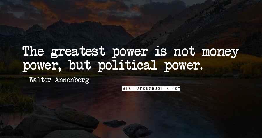 Walter Annenberg Quotes: The greatest power is not money power, but political power.