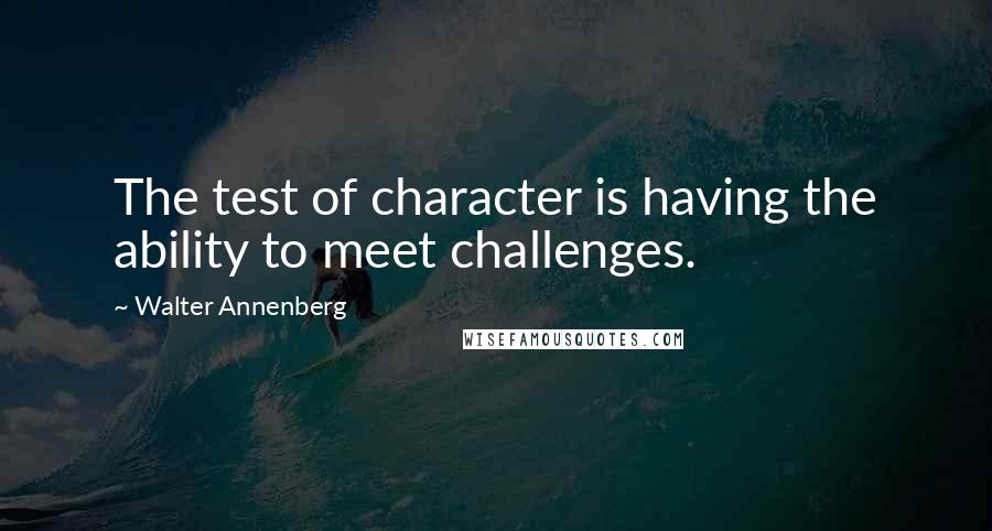 Walter Annenberg Quotes: The test of character is having the ability to meet challenges.