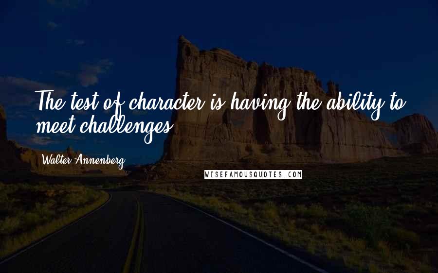 Walter Annenberg Quotes: The test of character is having the ability to meet challenges.