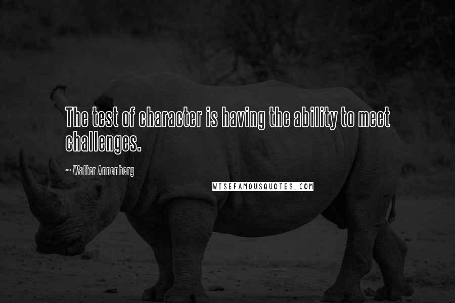 Walter Annenberg Quotes: The test of character is having the ability to meet challenges.
