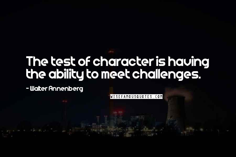 Walter Annenberg Quotes: The test of character is having the ability to meet challenges.