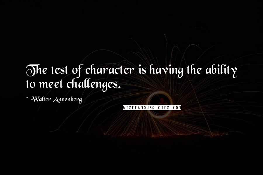 Walter Annenberg Quotes: The test of character is having the ability to meet challenges.