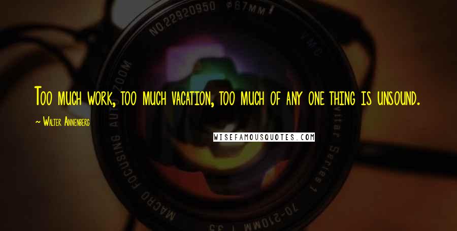 Walter Annenberg Quotes: Too much work, too much vacation, too much of any one thing is unsound.