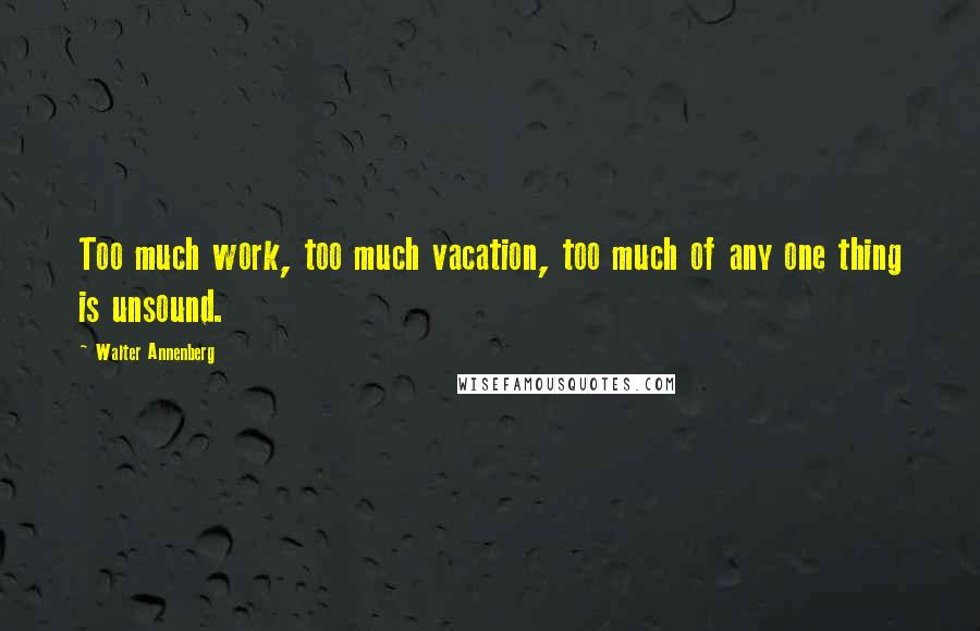 Walter Annenberg Quotes: Too much work, too much vacation, too much of any one thing is unsound.