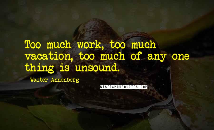 Walter Annenberg Quotes: Too much work, too much vacation, too much of any one thing is unsound.