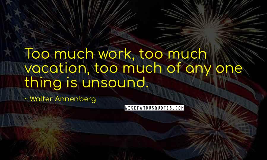 Walter Annenberg Quotes: Too much work, too much vacation, too much of any one thing is unsound.