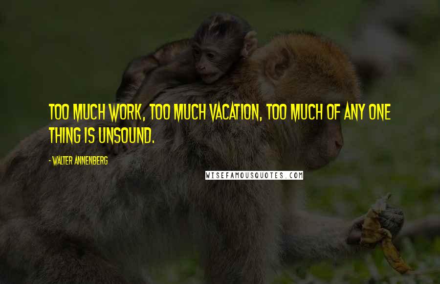 Walter Annenberg Quotes: Too much work, too much vacation, too much of any one thing is unsound.