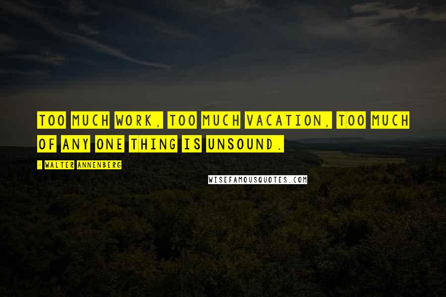 Walter Annenberg Quotes: Too much work, too much vacation, too much of any one thing is unsound.