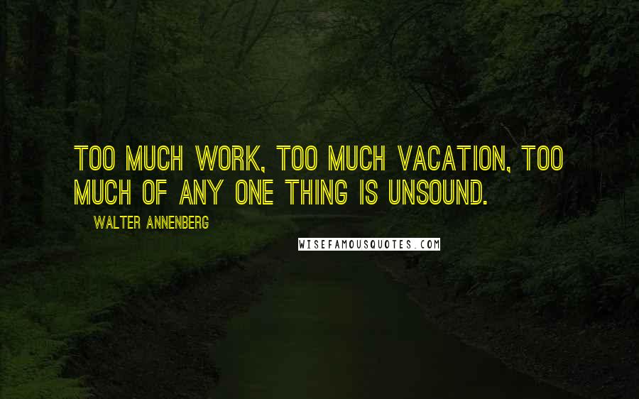 Walter Annenberg Quotes: Too much work, too much vacation, too much of any one thing is unsound.