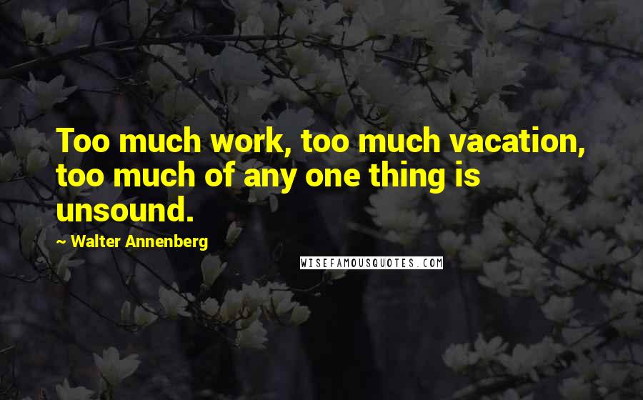 Walter Annenberg Quotes: Too much work, too much vacation, too much of any one thing is unsound.