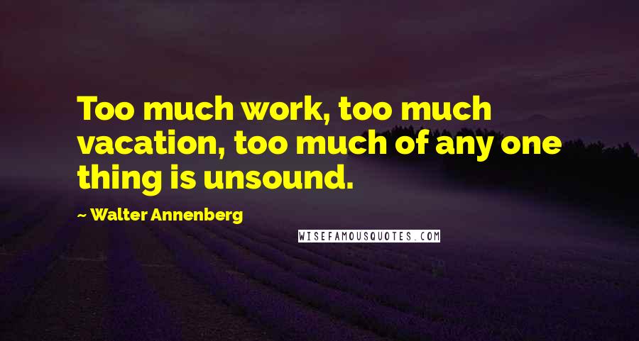 Walter Annenberg Quotes: Too much work, too much vacation, too much of any one thing is unsound.