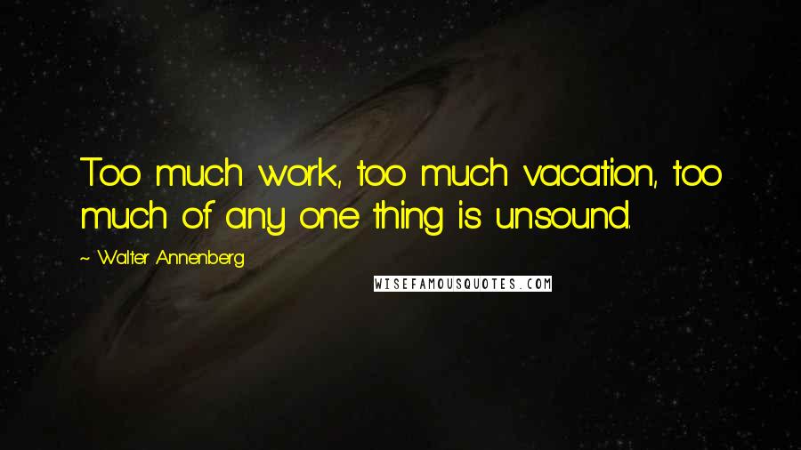 Walter Annenberg Quotes: Too much work, too much vacation, too much of any one thing is unsound.